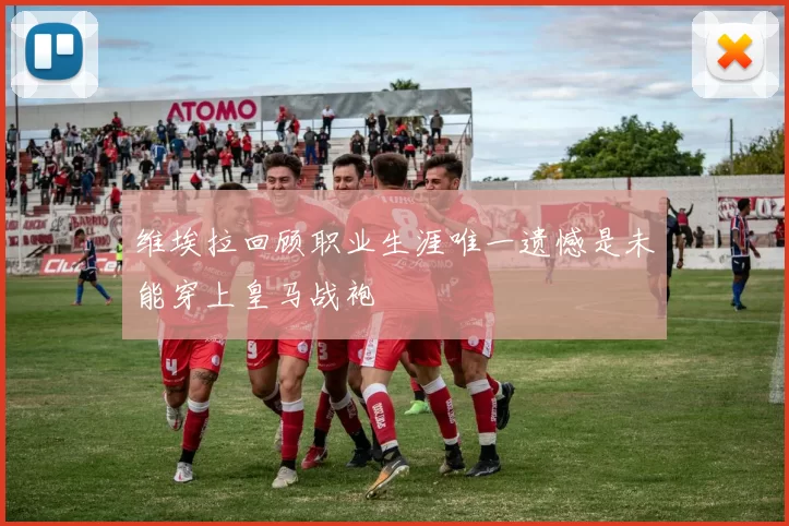 维埃拉回顾职业生涯唯一遗憾是未能穿上皇马战袍