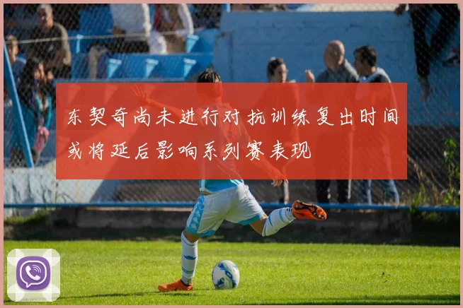 东契奇尚未进行对抗训练复出时间或将延后影响系列赛表现