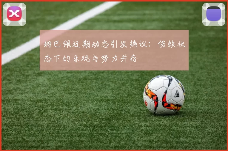 姆巴佩近期动态引发热议：伤缺状态下的乐观与努力并存