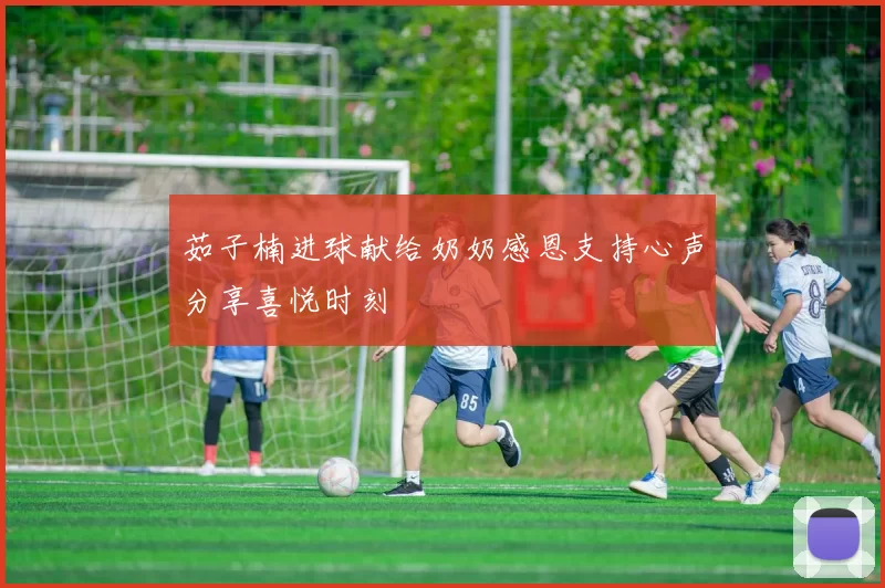 茹子楠进球献给奶奶感恩支持心声分享喜悦时刻