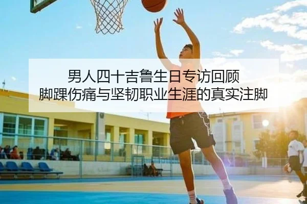 男人四十吉鲁生日专访回顾 脚踝伤痛与坚韧职业生涯的真实注脚